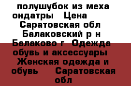 полушубок из меха ондатры › Цена ­ 900 - Саратовская обл., Балаковский р-н, Балаково г. Одежда, обувь и аксессуары » Женская одежда и обувь   . Саратовская обл.